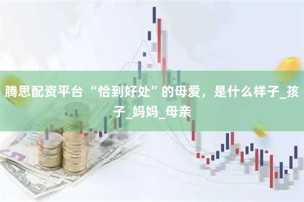 腾思配资平台 “恰到好处”的母爱，是什么样子_孩子_妈妈_母亲