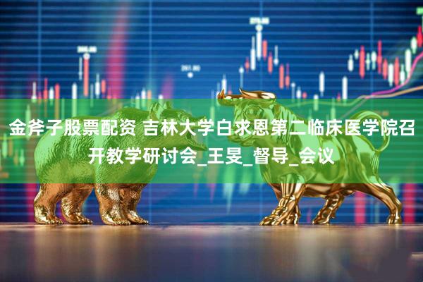 金斧子股票配资 吉林大学白求恩第二临床医学院召开教学研讨会_王旻_督导_会议