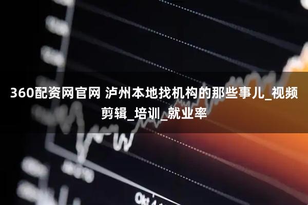 360配资网官网 泸州本地找机构的那些事儿_视频剪辑_培训_就业率