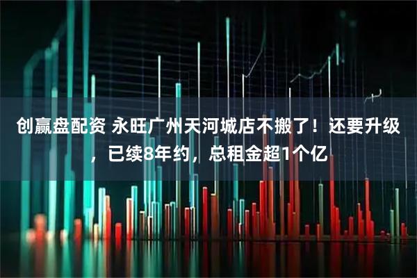 创赢盘配资 永旺广州天河城店不搬了！还要升级，已续8年约，总租金超1个亿
