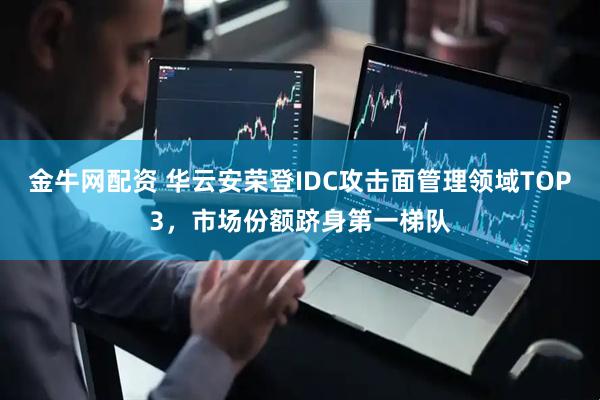 金牛网配资 华云安荣登IDC攻击面管理领域TOP3，市场份额跻身第一梯队