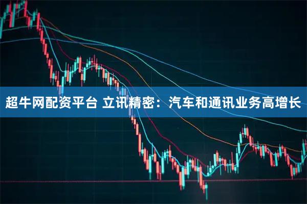 超牛网配资平台 立讯精密：汽车和通讯业务高增长