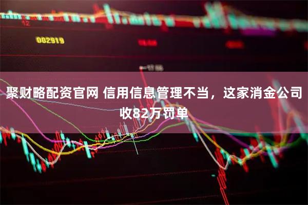 聚财略配资官网 信用信息管理不当，这家消金公司收82万罚单