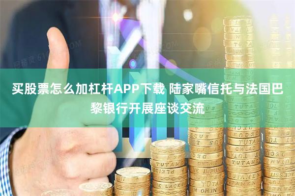 买股票怎么加杠杆APP下载 陆家嘴信托与法国巴黎银行开展座谈交流