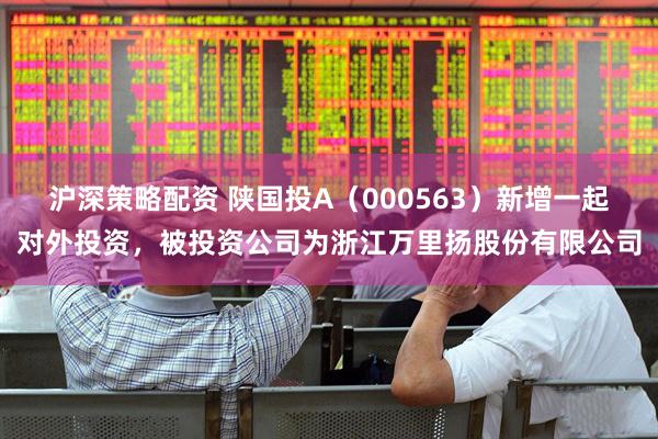 沪深策略配资 陕国投A（000563）新增一起对外投资，被投资公司为浙江万里扬股份有限公司