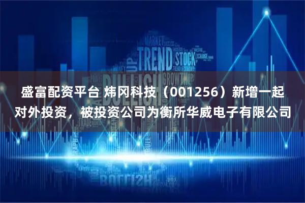 盛富配资平台 炜冈科技（001256）新增一起对外投资，被投资公司为衡所华威电子有限公司