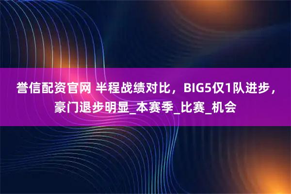 誉信配资官网 半程战绩对比，BIG5仅1队进步，豪门退步明显_本赛季_比赛_机会