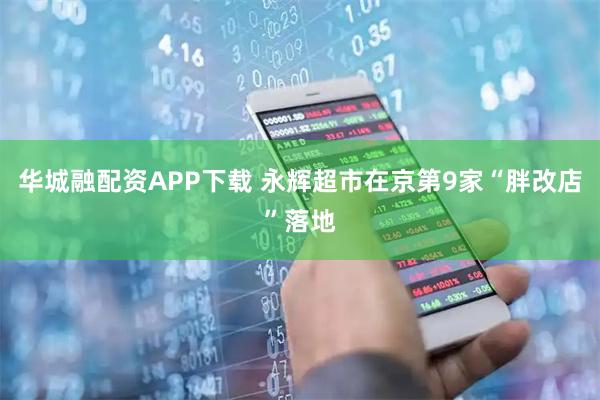 华城融配资APP下载 永辉超市在京第9家“胖改店”落地
