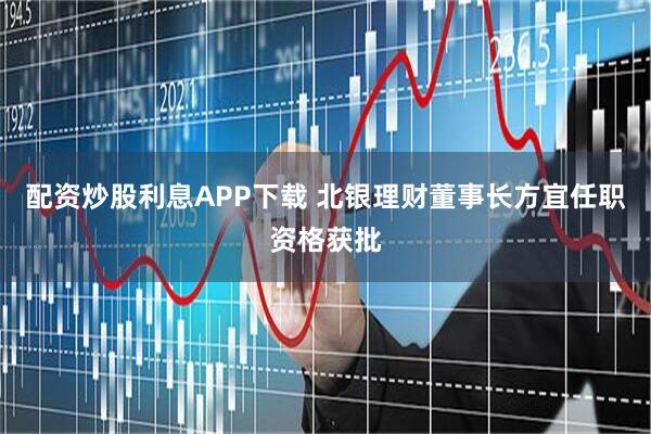 配资炒股利息APP下载 北银理财董事长方宜任职资格获批