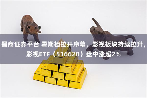 蜀商证券平台 暑期档拉开序幕，影视板块持续拉升，影视ETF（516620）盘中涨超2%