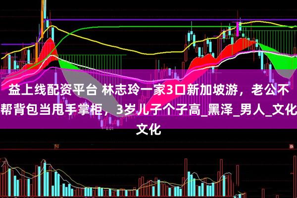 益上线配资平台 林志玲一家3口新加坡游，老公不帮背包当甩手掌柜，3岁儿子个子高_黑泽_男人_文化