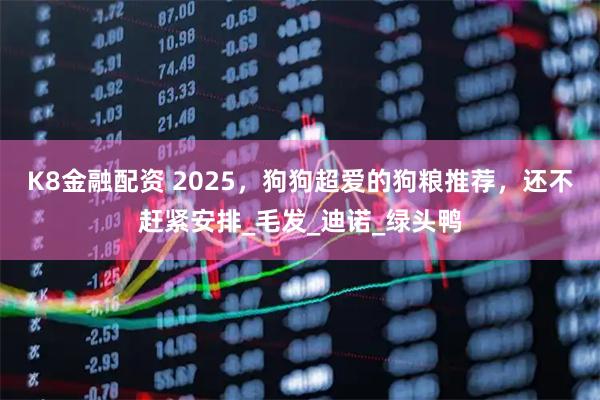 K8金融配资 2025，狗狗超爱的狗粮推荐，还不赶紧安排_毛发_迪诺_绿头鸭