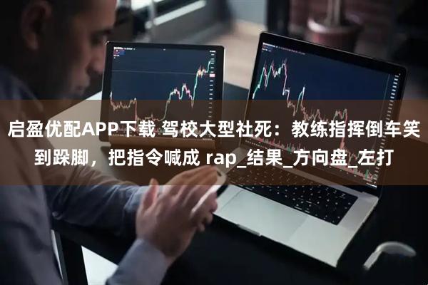 启盈优配APP下载 驾校大型社死：教练指挥倒车笑到跺脚，把指令喊成 rap_结果_方向盘_左打