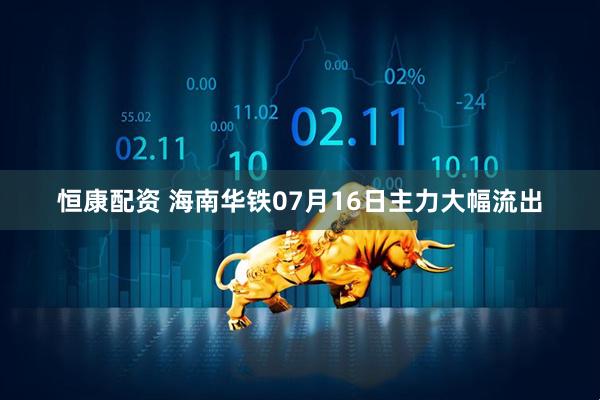 恒康配资 海南华铁07月16日主力大幅流出