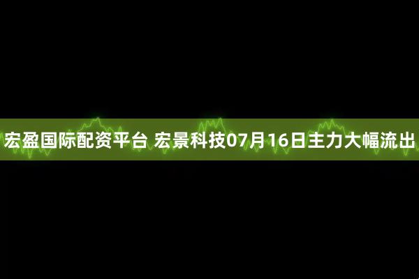 宏盈国际配资平台 宏景科技07月16日主力大幅流出