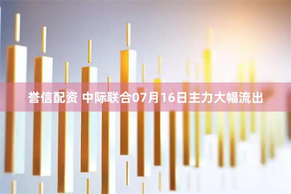誉信配资 中际联合07月16日主力大幅流出