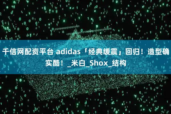 千信网配资平台 adidas「经典缓震」回归！造型确实酷！_米白_Shox_结构