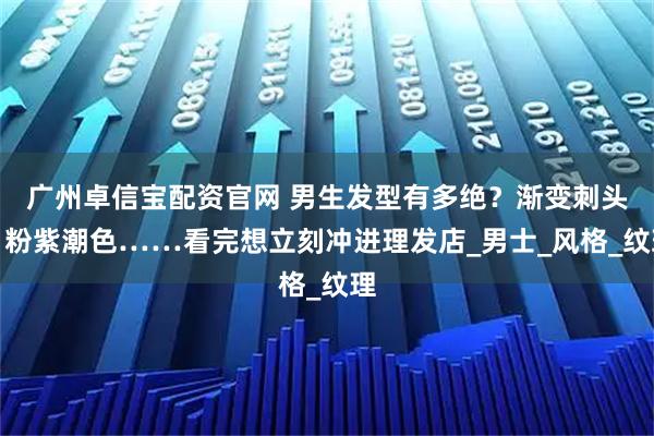 广州卓信宝配资官网 男生发型有多绝？渐变刺头、粉紫潮色……看完想立刻冲进理发店_男士_风格_纹理