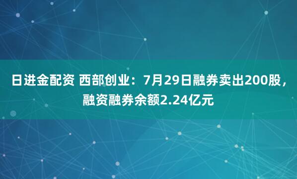 日进金配资 西部创业：7月29日融券卖出200股，融资融券余额2.24亿元
