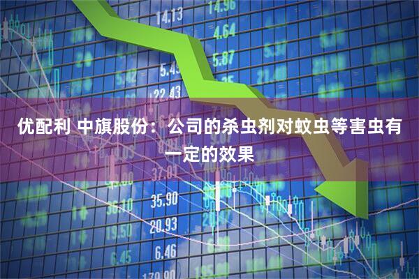 优配利 中旗股份：公司的杀虫剂对蚊虫等害虫有一定的效果