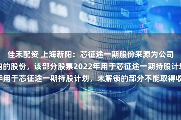 佳禾配资 上海新阳：芯征途一期股份来源为公司以前年度二级市场回购的股份，该部分股票2022年用于芯征途一期持股计划，未解锁的部分不能取得收益