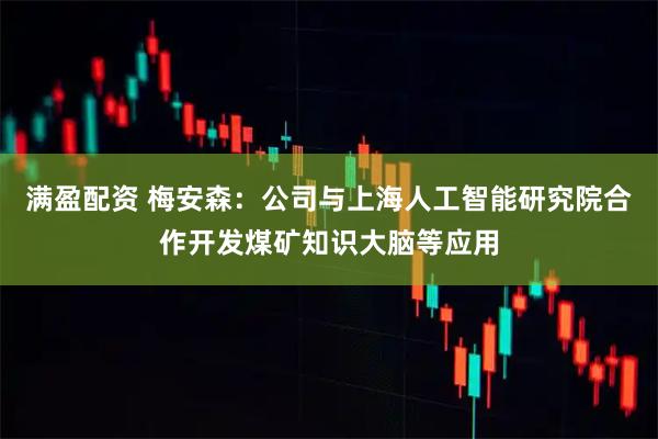 满盈配资 梅安森：公司与上海人工智能研究院合作开发煤矿知识大脑等应用