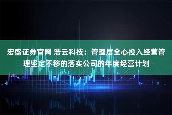 宏盛证券官网 浩云科技：管理层全心投入经营管理坚定不移的落实公司的年度经营计划