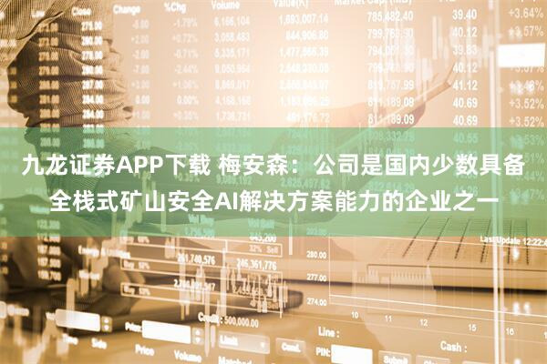 九龙证券APP下载 梅安森：公司是国内少数具备全栈式矿山安全AI解决方案能力的企业之一