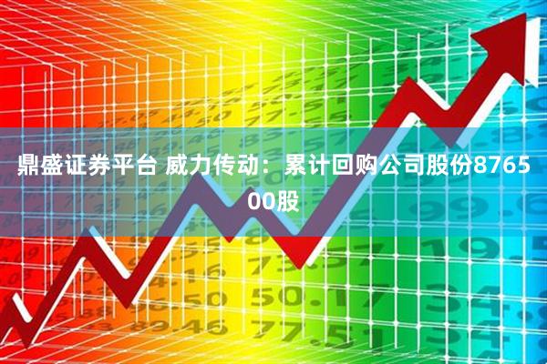 鼎盛证券平台 威力传动：累计回购公司股份876500股