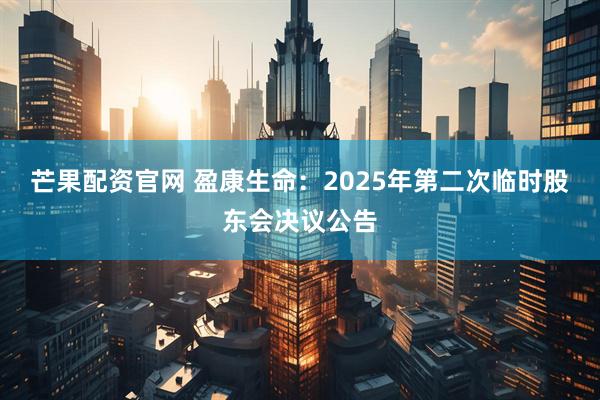 芒果配资官网 盈康生命：2025年第二次临时股东会决议公告