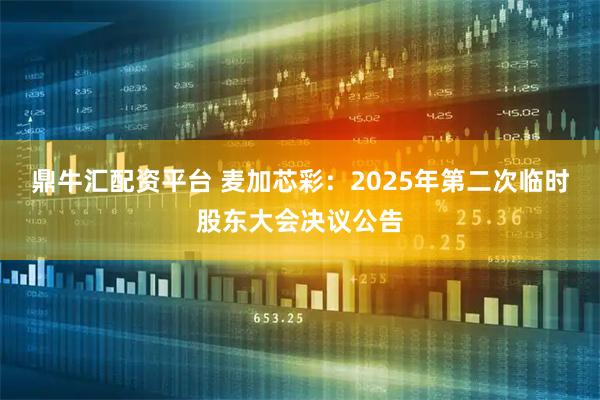 鼎牛汇配资平台 麦加芯彩：2025年第二次临时股东大会决议公告
