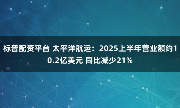 标普配资平台 太平洋航运：2025上半年营业额约10.2亿美元 同比减少21%