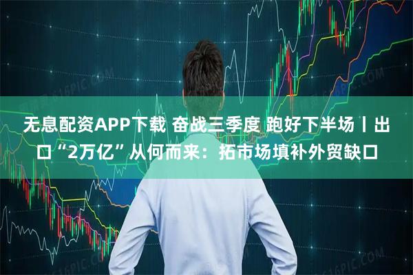 无息配资APP下载 奋战三季度 跑好下半场丨出口“2万亿”从何而来：拓市场填补外贸缺口