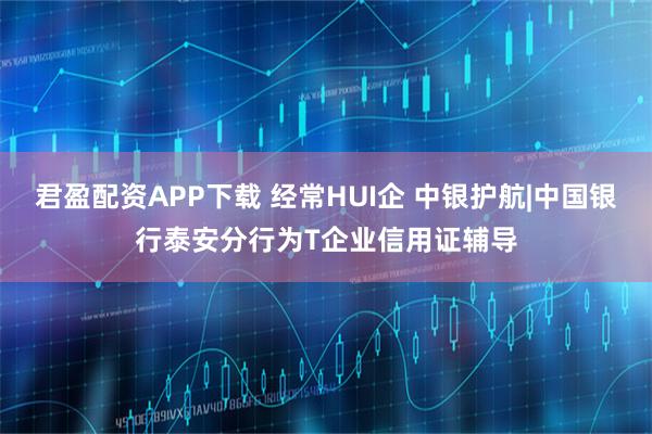 君盈配资APP下载 经常HUI企 中银护航|中国银行泰安分行为T企业信用证辅导