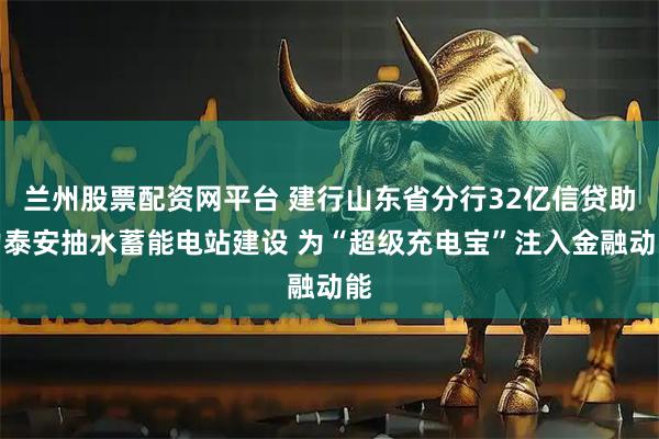 兰州股票配资网平台 建行山东省分行32亿信贷助力泰安抽水蓄能电站建设 为“超级充电宝”注入金融动能