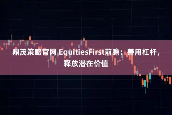鼎茂策略官网 EquitiesFirst前瞻：善用杠杆，释放潜在价值