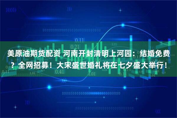 美原油期货配资 河南开封清明上河园：结婚免费？全网招募！大宋盛世婚礼将在七夕盛大举行！