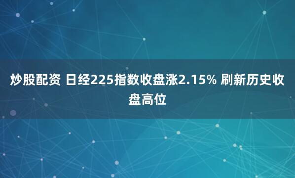 炒股配资 日经225指数收盘涨2.15% 刷新历史收盘高位