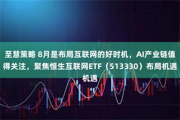 至慧策略 8月是布局互联网的好时机，AI产业链值得关注，聚焦恒生互联网ETF（513330）布局机遇