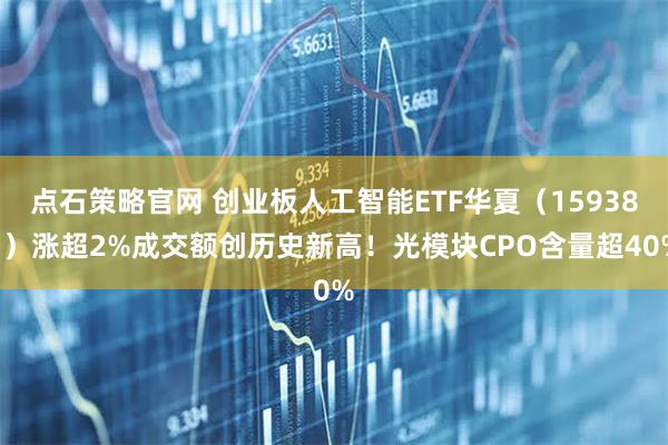 点石策略官网 创业板人工智能ETF华夏（159381）涨超2%成交额创历史新高！光模块CPO含量超40%