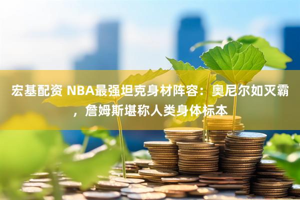 宏基配资 NBA最强坦克身材阵容：奥尼尔如灭霸，詹姆斯堪称人类身体标本
