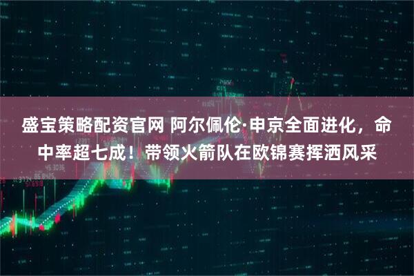 盛宝策略配资官网 阿尔佩伦·申京全面进化，命中率超七成！带领火箭队在欧锦赛挥洒风采
