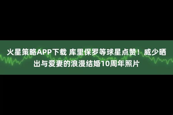 火星策略APP下载 库里保罗等球星点赞！威少晒出与爱妻的浪漫结婚10周年照片