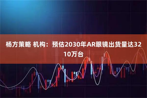 杨方策略 机构：预估2030年AR眼镜出货量达3210万台