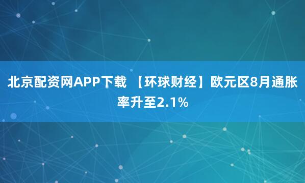 北京配资网APP下载 【环球财经】欧元区8月通胀率升至2.1%