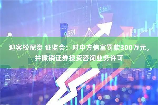 迎客松配资 证监会：对中方信富罚款300万元，并撤销证券投资咨询业务许可